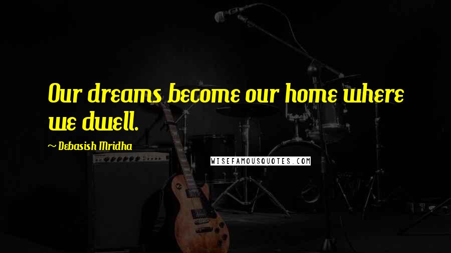Debasish Mridha Quotes: Our dreams become our home where we dwell.