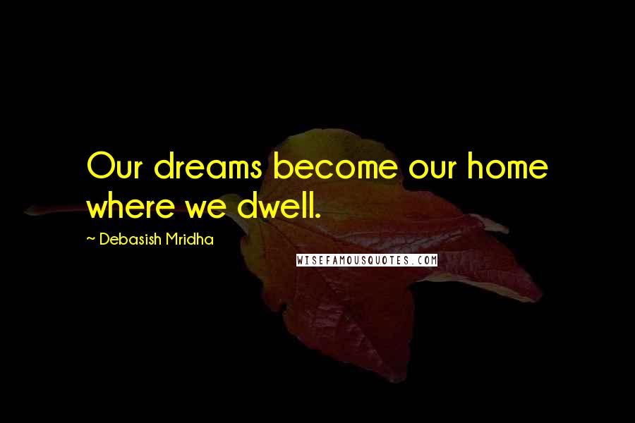 Debasish Mridha Quotes: Our dreams become our home where we dwell.
