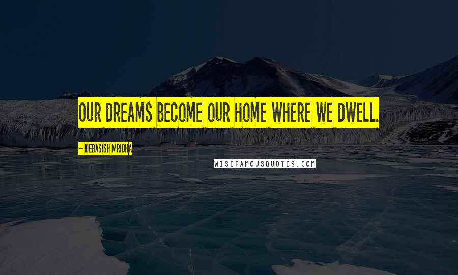 Debasish Mridha Quotes: Our dreams become our home where we dwell.