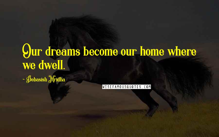Debasish Mridha Quotes: Our dreams become our home where we dwell.