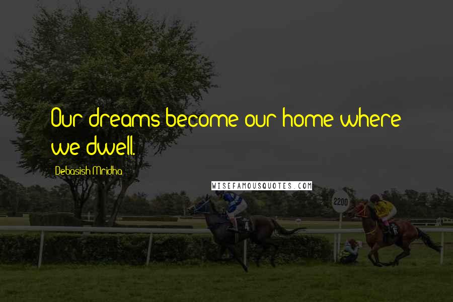 Debasish Mridha Quotes: Our dreams become our home where we dwell.