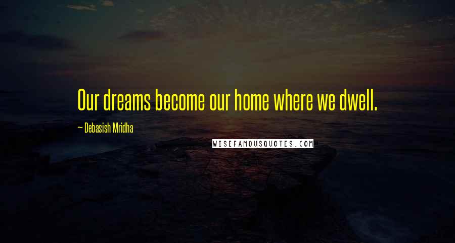 Debasish Mridha Quotes: Our dreams become our home where we dwell.