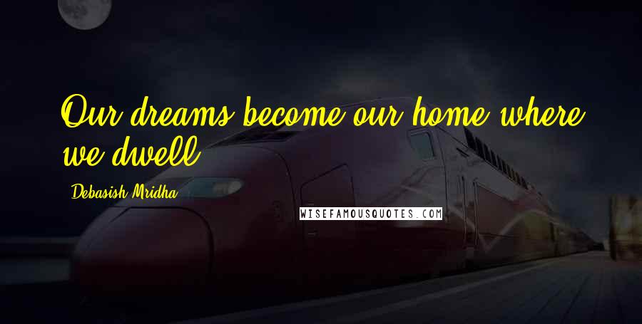 Debasish Mridha Quotes: Our dreams become our home where we dwell.
