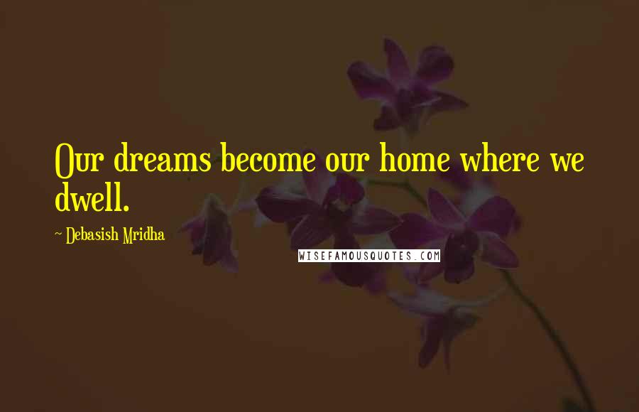 Debasish Mridha Quotes: Our dreams become our home where we dwell.