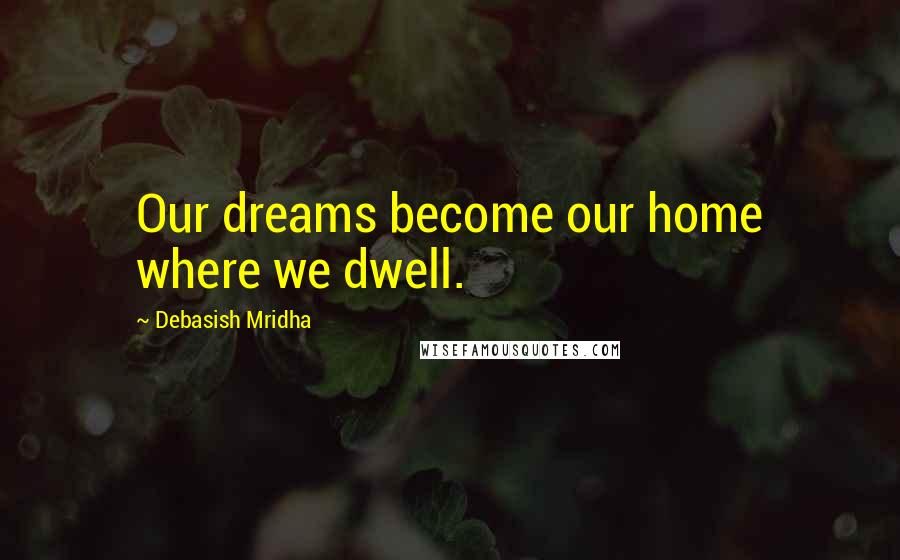 Debasish Mridha Quotes: Our dreams become our home where we dwell.