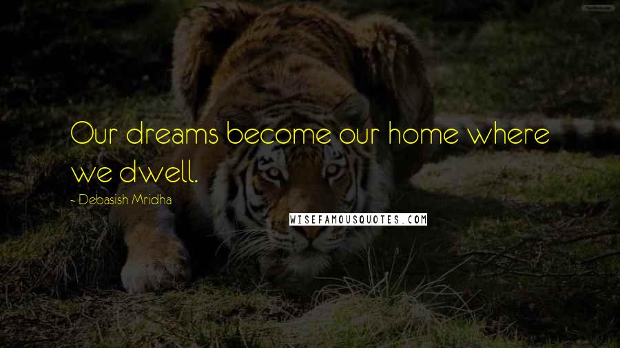 Debasish Mridha Quotes: Our dreams become our home where we dwell.
