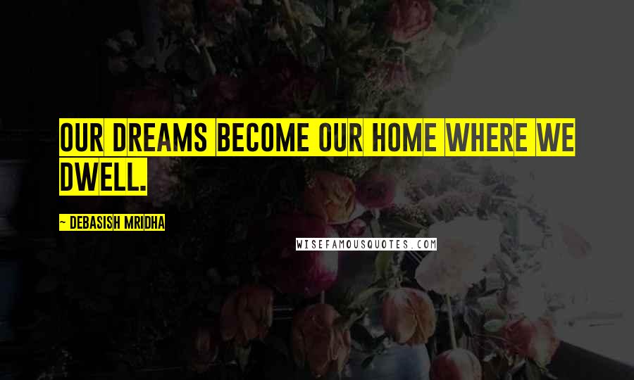 Debasish Mridha Quotes: Our dreams become our home where we dwell.