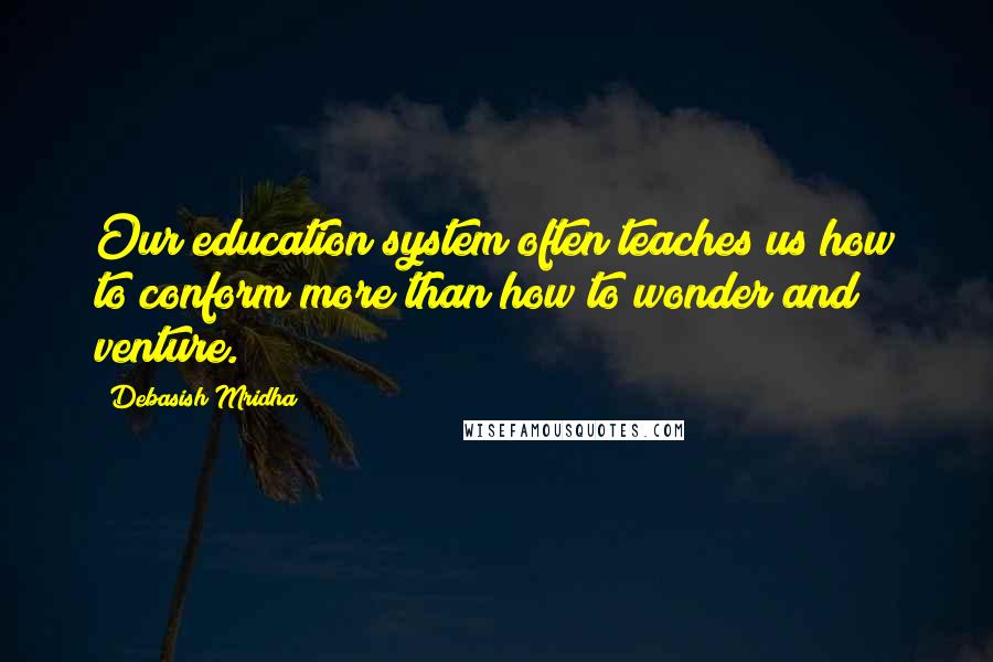 Debasish Mridha Quotes: Our education system often teaches us how to conform more than how to wonder and venture.