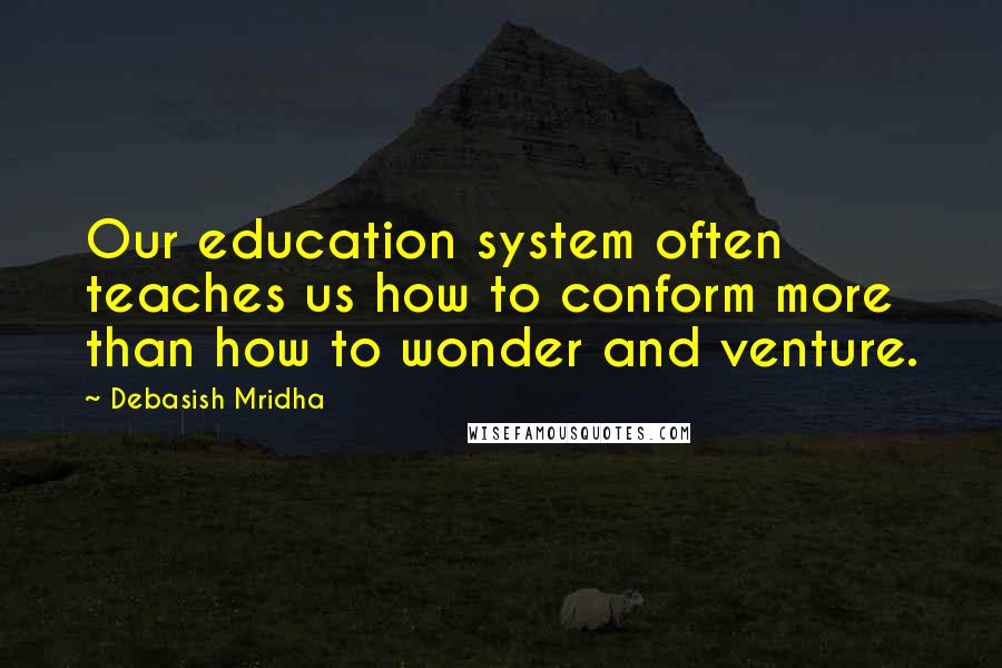 Debasish Mridha Quotes: Our education system often teaches us how to conform more than how to wonder and venture.