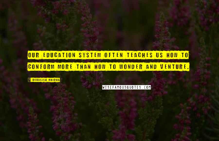 Debasish Mridha Quotes: Our education system often teaches us how to conform more than how to wonder and venture.