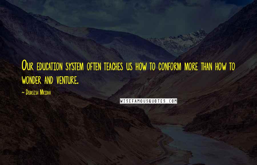 Debasish Mridha Quotes: Our education system often teaches us how to conform more than how to wonder and venture.