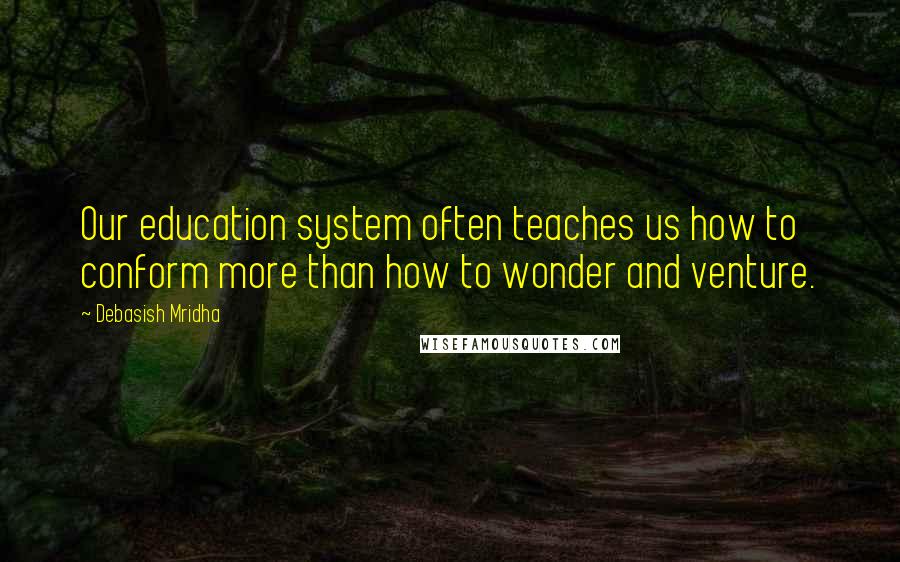 Debasish Mridha Quotes: Our education system often teaches us how to conform more than how to wonder and venture.