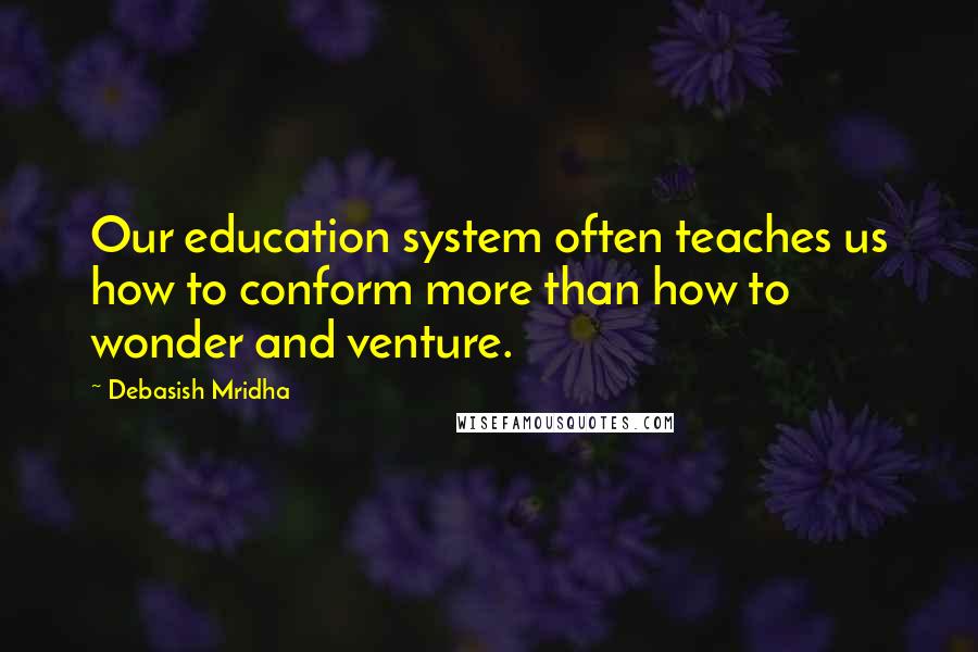 Debasish Mridha Quotes: Our education system often teaches us how to conform more than how to wonder and venture.
