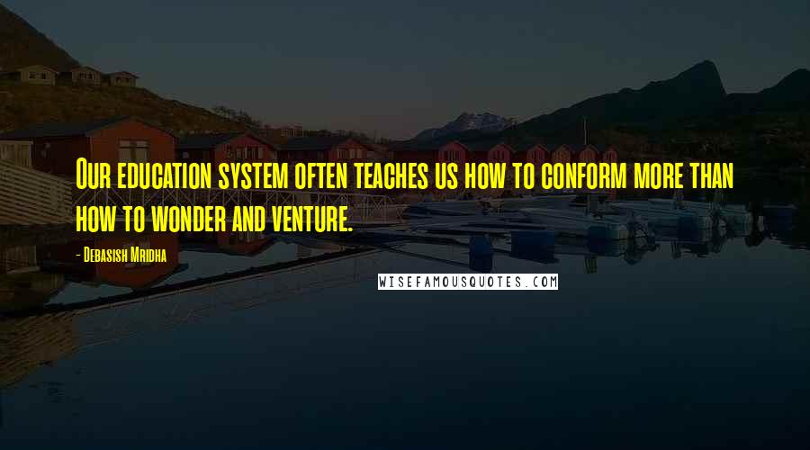 Debasish Mridha Quotes: Our education system often teaches us how to conform more than how to wonder and venture.