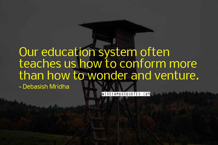 Debasish Mridha Quotes: Our education system often teaches us how to conform more than how to wonder and venture.
