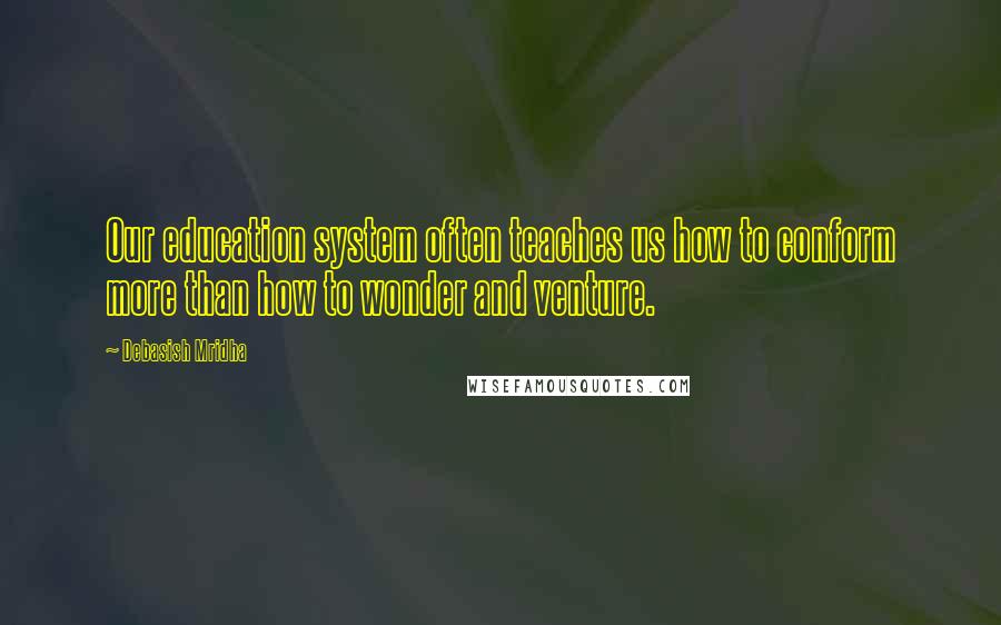 Debasish Mridha Quotes: Our education system often teaches us how to conform more than how to wonder and venture.