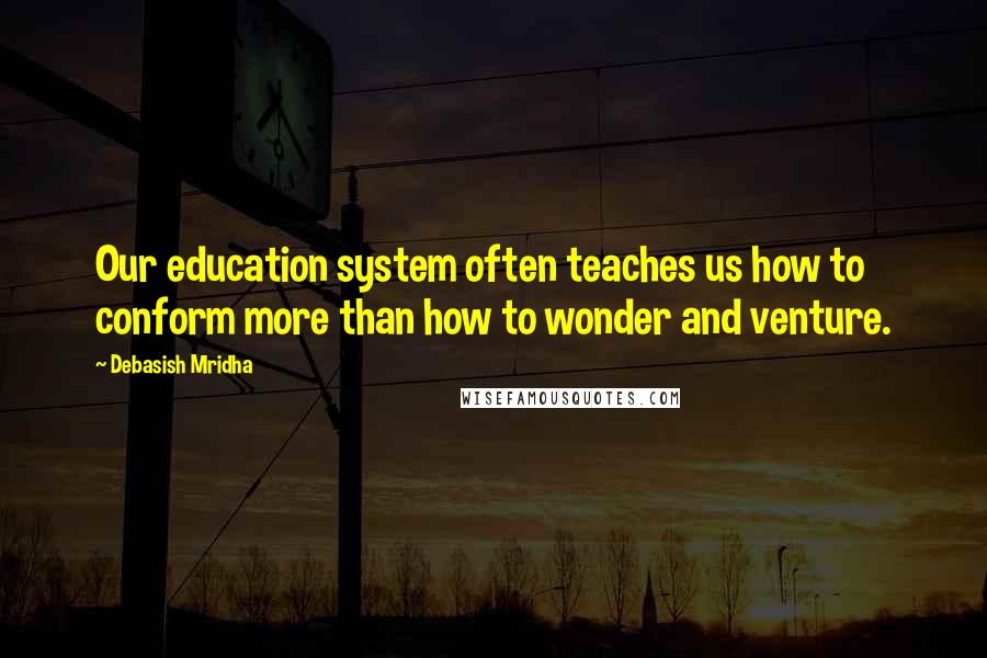 Debasish Mridha Quotes: Our education system often teaches us how to conform more than how to wonder and venture.