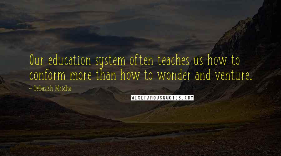 Debasish Mridha Quotes: Our education system often teaches us how to conform more than how to wonder and venture.