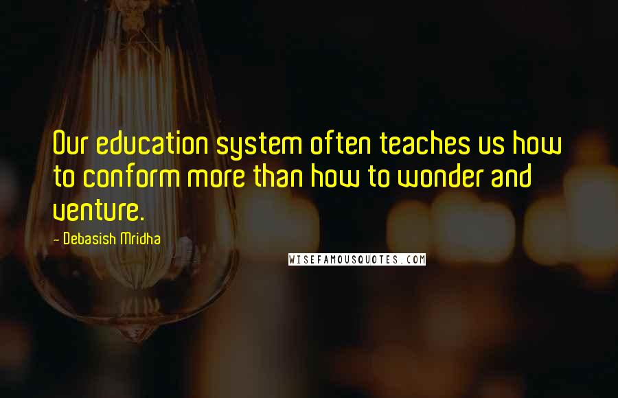 Debasish Mridha Quotes: Our education system often teaches us how to conform more than how to wonder and venture.