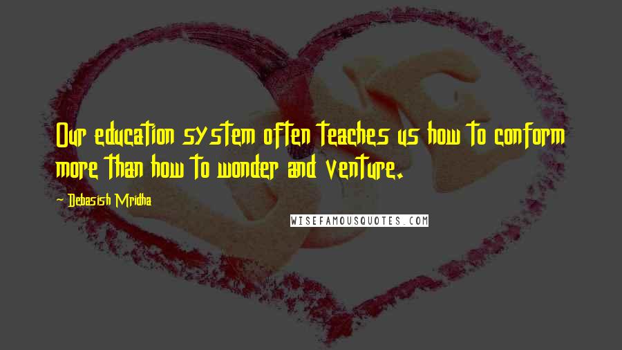 Debasish Mridha Quotes: Our education system often teaches us how to conform more than how to wonder and venture.