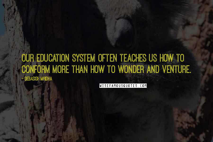 Debasish Mridha Quotes: Our education system often teaches us how to conform more than how to wonder and venture.