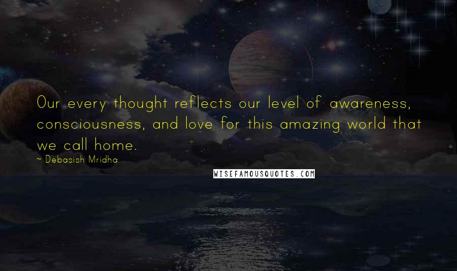 Debasish Mridha Quotes: Our every thought reflects our level of awareness, consciousness, and love for this amazing world that we call home.