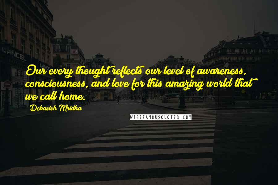 Debasish Mridha Quotes: Our every thought reflects our level of awareness, consciousness, and love for this amazing world that we call home.