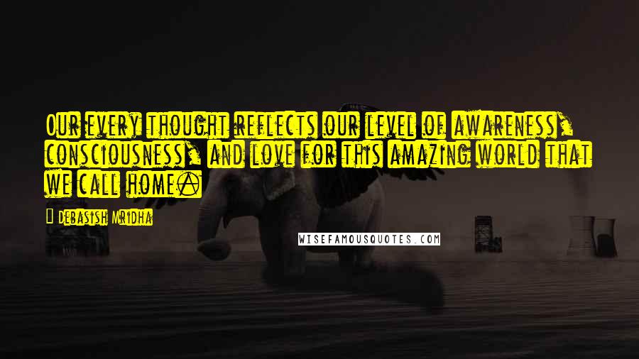 Debasish Mridha Quotes: Our every thought reflects our level of awareness, consciousness, and love for this amazing world that we call home.