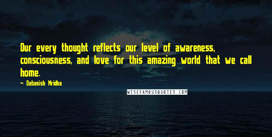 Debasish Mridha Quotes: Our every thought reflects our level of awareness, consciousness, and love for this amazing world that we call home.