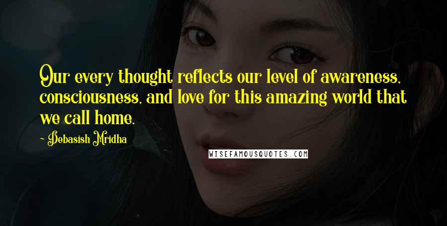 Debasish Mridha Quotes: Our every thought reflects our level of awareness, consciousness, and love for this amazing world that we call home.