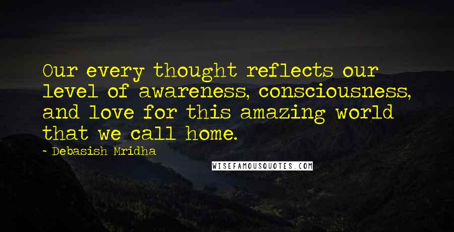 Debasish Mridha Quotes: Our every thought reflects our level of awareness, consciousness, and love for this amazing world that we call home.