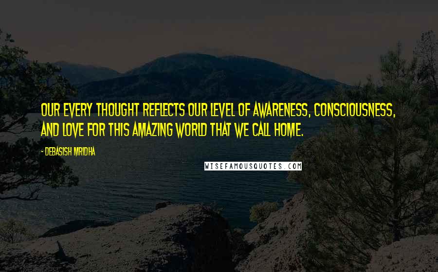 Debasish Mridha Quotes: Our every thought reflects our level of awareness, consciousness, and love for this amazing world that we call home.