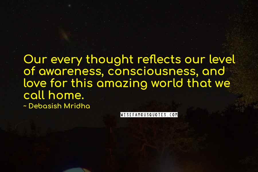 Debasish Mridha Quotes: Our every thought reflects our level of awareness, consciousness, and love for this amazing world that we call home.