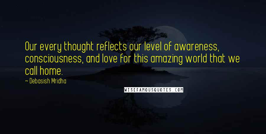 Debasish Mridha Quotes: Our every thought reflects our level of awareness, consciousness, and love for this amazing world that we call home.