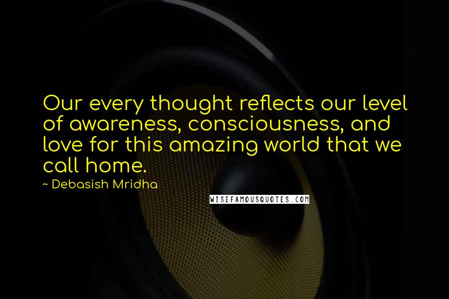 Debasish Mridha Quotes: Our every thought reflects our level of awareness, consciousness, and love for this amazing world that we call home.