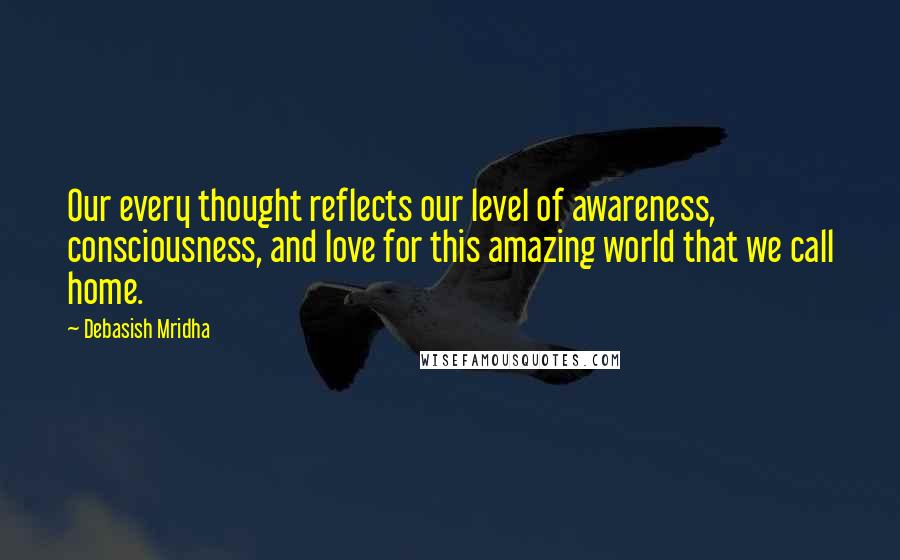 Debasish Mridha Quotes: Our every thought reflects our level of awareness, consciousness, and love for this amazing world that we call home.