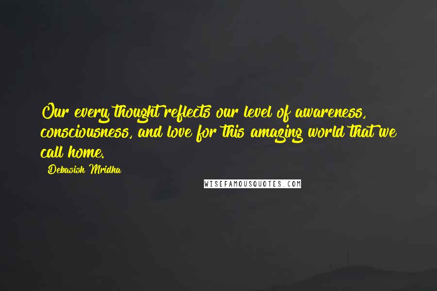 Debasish Mridha Quotes: Our every thought reflects our level of awareness, consciousness, and love for this amazing world that we call home.