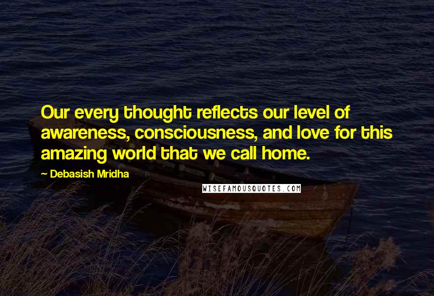 Debasish Mridha Quotes: Our every thought reflects our level of awareness, consciousness, and love for this amazing world that we call home.