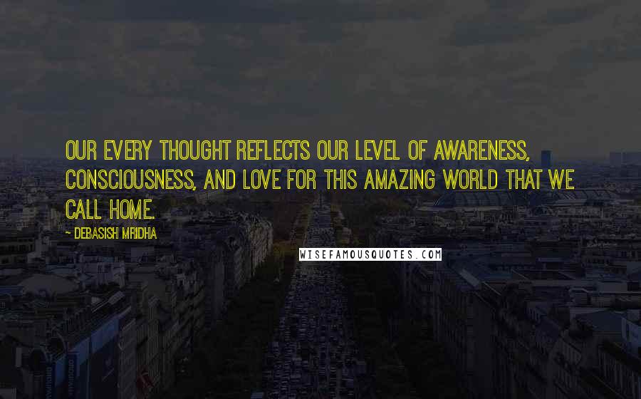 Debasish Mridha Quotes: Our every thought reflects our level of awareness, consciousness, and love for this amazing world that we call home.