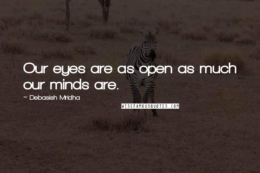 Debasish Mridha Quotes: Our eyes are as open as much our minds are.