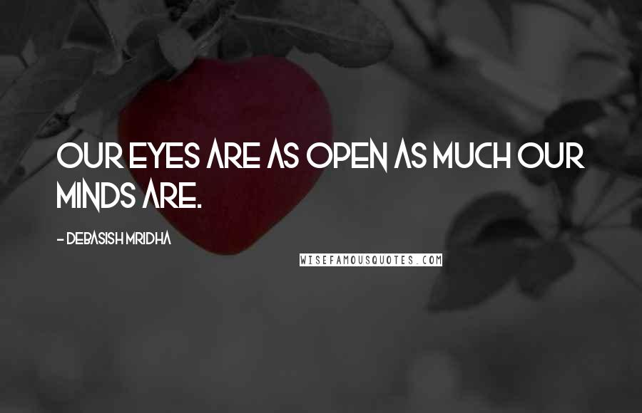 Debasish Mridha Quotes: Our eyes are as open as much our minds are.