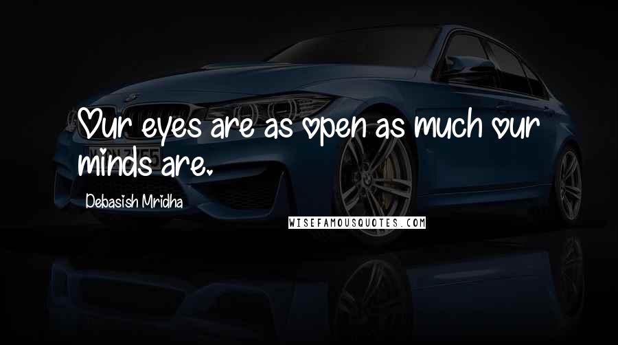 Debasish Mridha Quotes: Our eyes are as open as much our minds are.