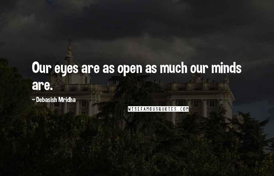 Debasish Mridha Quotes: Our eyes are as open as much our minds are.