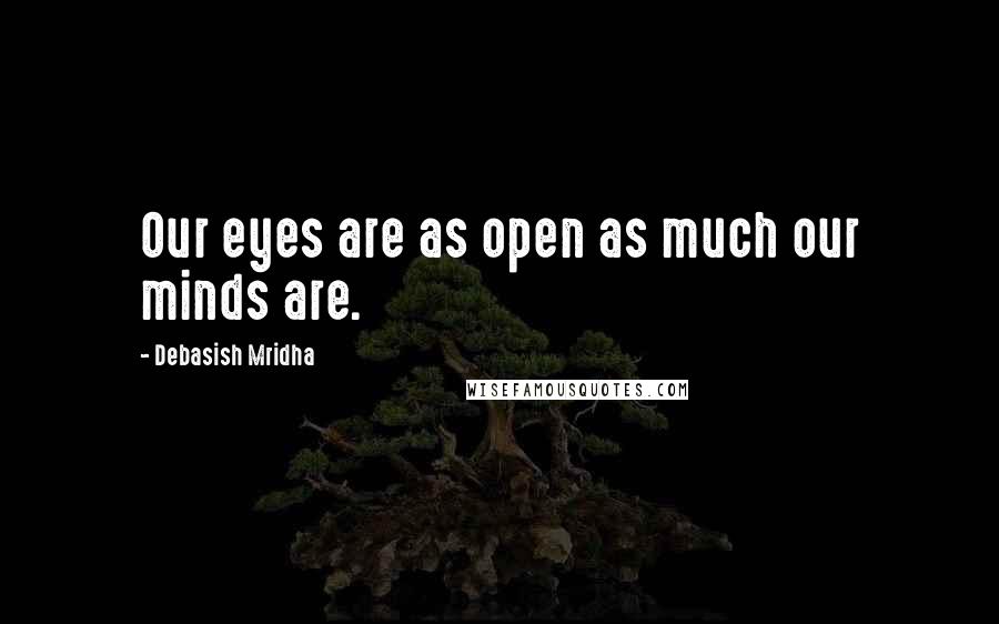 Debasish Mridha Quotes: Our eyes are as open as much our minds are.