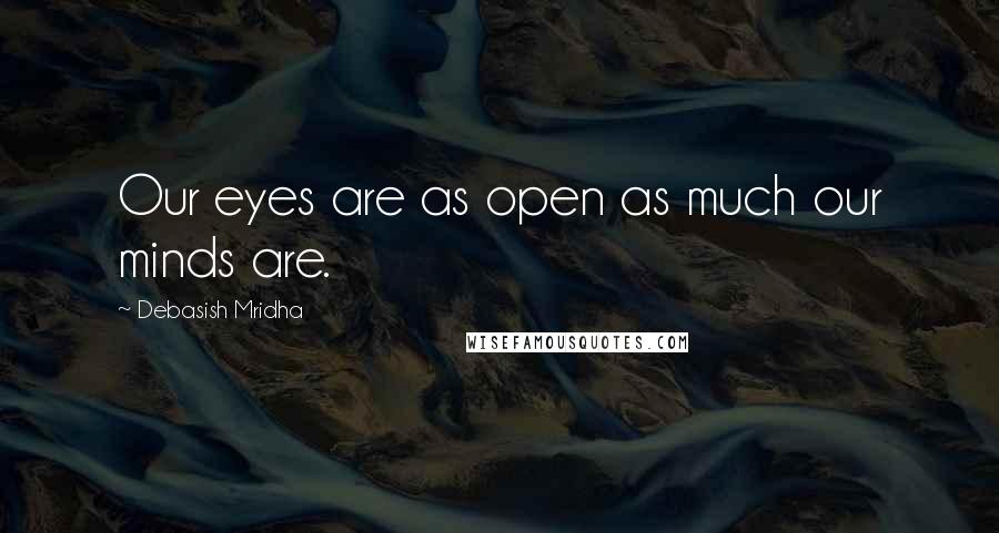 Debasish Mridha Quotes: Our eyes are as open as much our minds are.