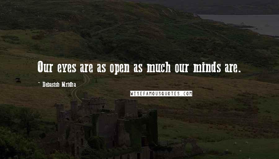 Debasish Mridha Quotes: Our eyes are as open as much our minds are.