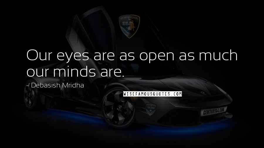 Debasish Mridha Quotes: Our eyes are as open as much our minds are.