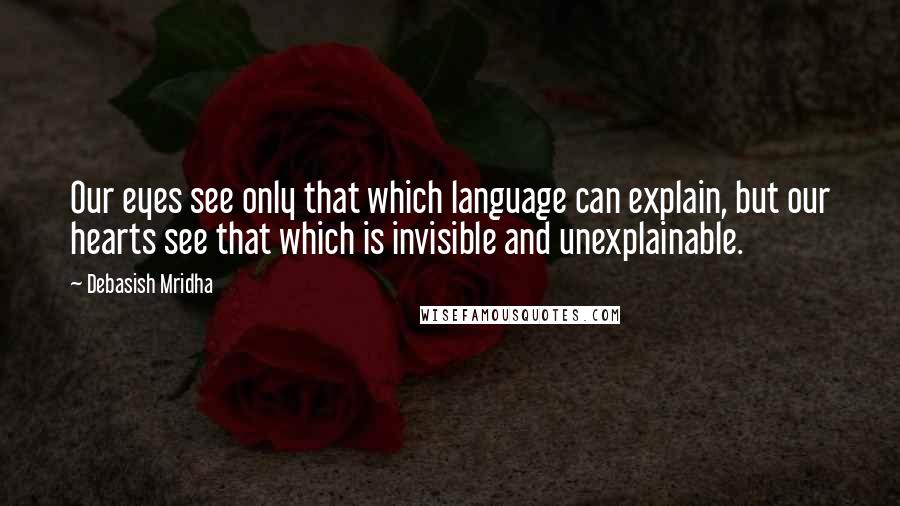 Debasish Mridha Quotes: Our eyes see only that which language can explain, but our hearts see that which is invisible and unexplainable.