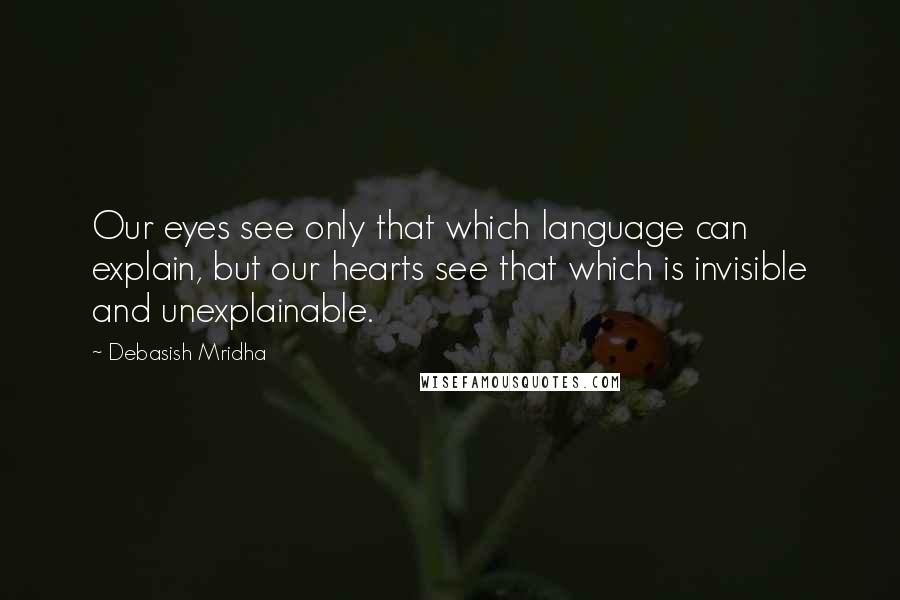 Debasish Mridha Quotes: Our eyes see only that which language can explain, but our hearts see that which is invisible and unexplainable.