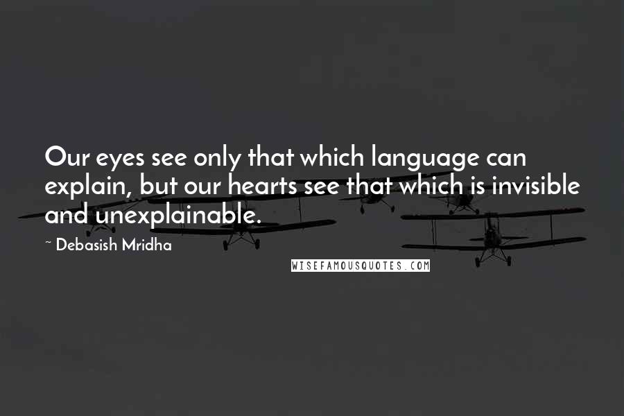 Debasish Mridha Quotes: Our eyes see only that which language can explain, but our hearts see that which is invisible and unexplainable.